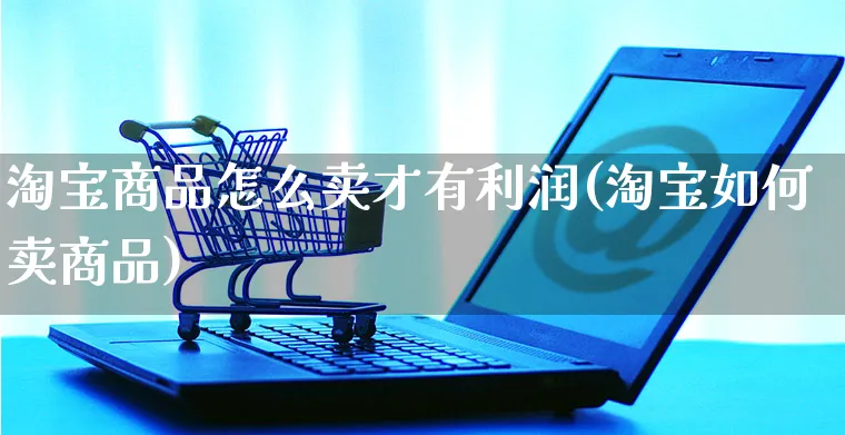 淘宝商品怎么卖才有利润(淘宝如何卖商品)_https://www.czttao.com_抖音小店_第1张