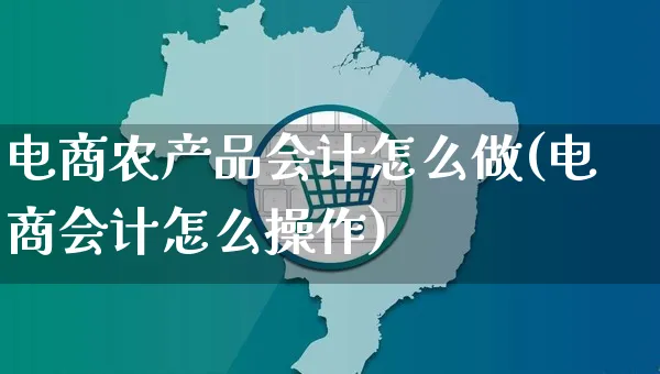 电商农产品会计怎么做(电商会计怎么操作)_https://www.czttao.com_电商资讯_第1张