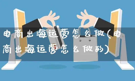 电商出海运营怎么做(电商出海运营怎么做的)_https://www.czttao.com_电商资讯_第1张