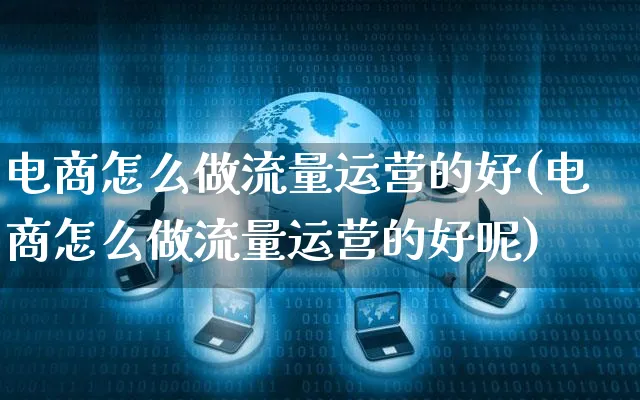 电商怎么做流量运营的好(电商怎么做流量运营的好呢)_https://www.czttao.com_电商资讯_第1张