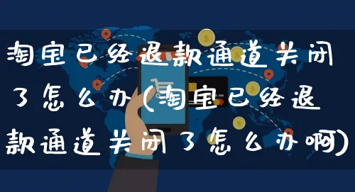 淘宝已经退款通道关闭了怎么办(淘宝已经退款通道关闭了怎么办啊)_https://www.czttao.com_店铺规则_第1张