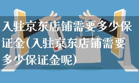 入驻京东店铺需要多少保证金(入驻京东店铺需要多少保证金呢)_https://www.czttao.com_电商问答_第1张