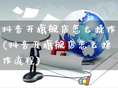 抖音开旗舰店怎么操作(抖音开旗舰店怎么操作流程)_https://www.czttao.com_抖音小店_第1张