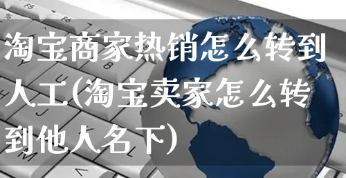 淘宝商家热销怎么转到人工(淘宝卖家怎么转到他人名下)_https://www.czttao.com_视频/直播带货_第1张