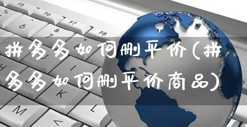 拼多多如何删平价(拼多多如何删平价商品)_https://www.czttao.com_开店技巧_第1张