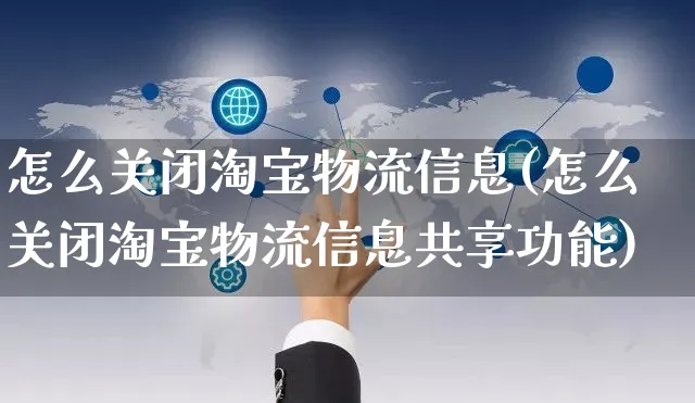 怎么关闭淘宝物流信息(怎么关闭淘宝物流信息共享功能)_https://www.czttao.com_店铺规则_第1张