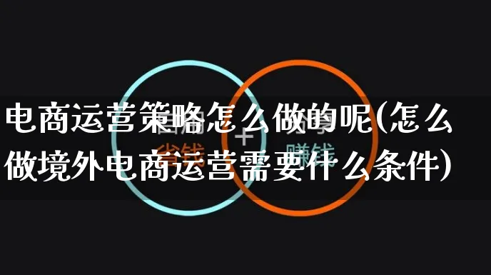 电商运营策略怎么做的呢(怎么做境外电商运营需要什么条件)_https://www.czttao.com_电商运营_第1张