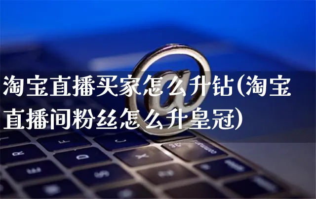 淘宝直播买家怎么升钻(淘宝直播间粉丝怎么升皇冠)_https://www.czttao.com_拼多多电商_第1张