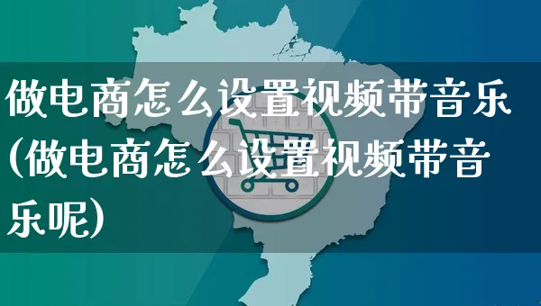 做电商怎么设置视频带音乐(做电商怎么设置视频带音乐呢)_https://www.czttao.com_视频/直播带货_第1张