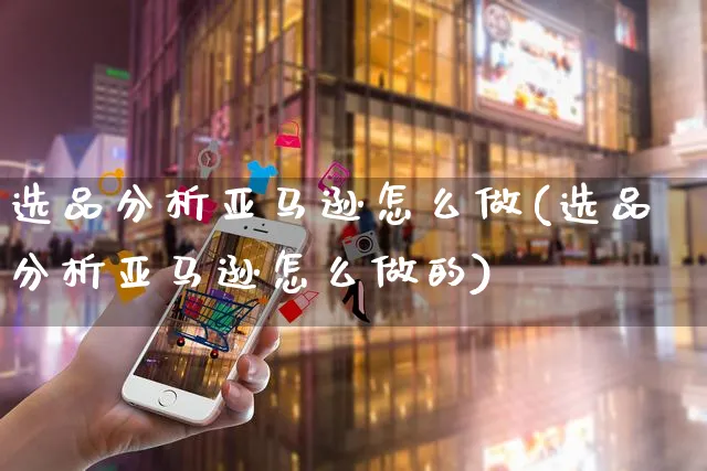 选品分析亚马逊怎么做(选品分析亚马逊怎么做的)_https://www.czttao.com_亚马逊电商_第1张