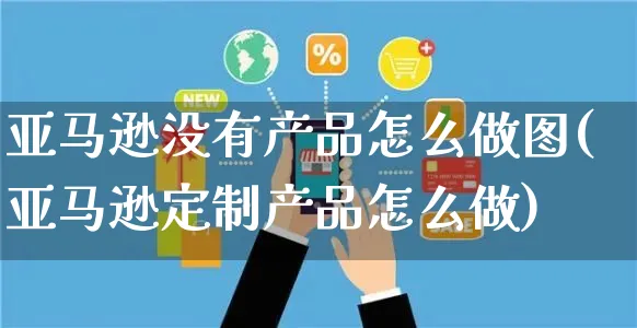 亚马逊没有产品怎么做图(亚马逊定制产品怎么做)_https://www.czttao.com_亚马逊电商_第1张