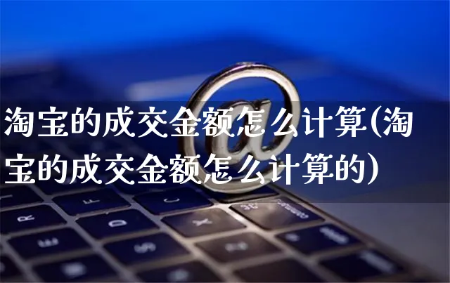 淘宝的成交金额怎么计算(淘宝的成交金额怎么计算的)_https://www.czttao.com_店铺装修_第1张