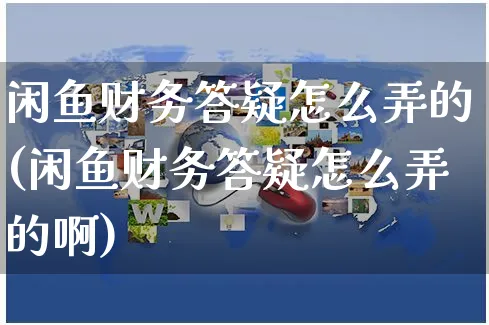 闲鱼财务答疑怎么弄的(闲鱼财务答疑怎么弄的啊)_https://www.czttao.com_闲鱼电商_第1张