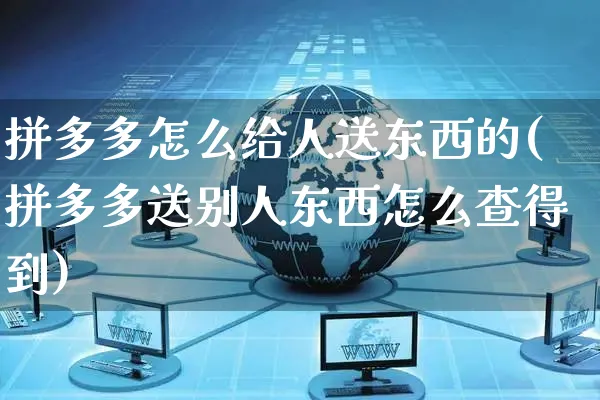 拼多多怎么给人送东西的(拼多多送别人东西怎么查得到)_https://www.czttao.com_京东电商_第1张