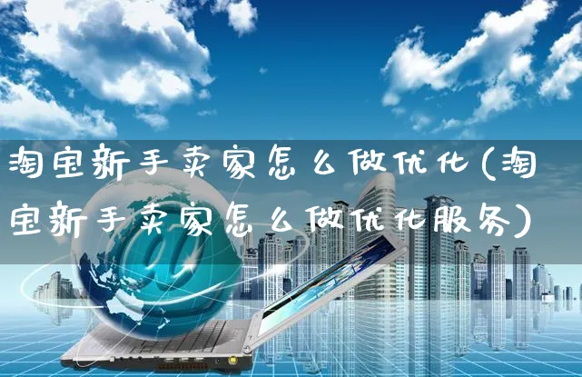 淘宝新手卖家怎么做优化(淘宝新手卖家怎么做优化服务)_https://www.czttao.com_抖音小店_第1张