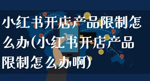 小红书开店产品限制怎么办(小红书开店产品限制怎么办啊)_https://www.czttao.com_小红书_第1张