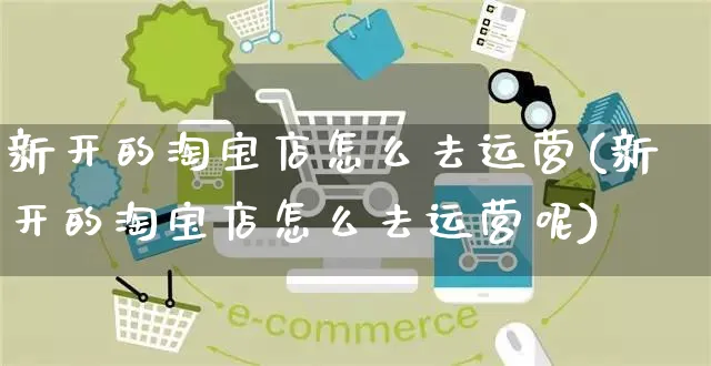 新开的淘宝店怎么去运营(新开的淘宝店怎么去运营呢)_https://www.czttao.com_小红书_第1张