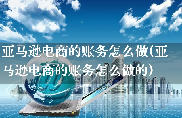 亚马逊电商的账务怎么做(亚马逊电商的账务怎么做的)_https://www.czttao.com_亚马逊电商_第1张