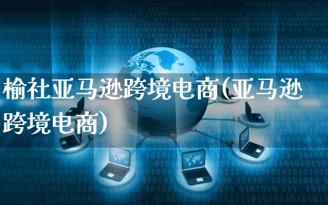 榆社亚马逊跨境电商(亚马逊跨境电商)_https://www.czttao.com_亚马逊电商_第1张