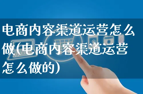 电商内容渠道运营怎么做(电商内容渠道运营怎么做的)_https://www.czttao.com_电商运营_第1张