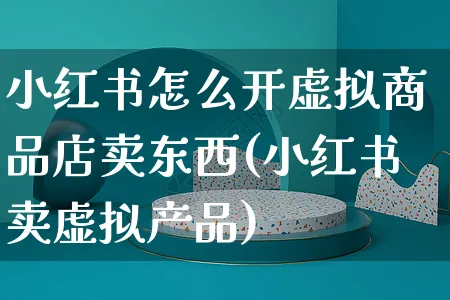 小红书怎么开虚拟商品店卖东西(小红书卖虚拟产品)_https://www.czttao.com_小红书_第1张