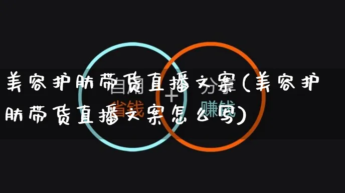 美容护肤带货直播文案(美容护肤带货直播文案怎么写)_https://www.czttao.com_视频/直播带货_第1张