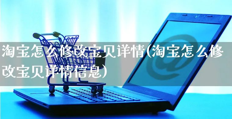 淘宝怎么修改宝贝详情(淘宝怎么修改宝贝详情信息)_https://www.czttao.com_电商资讯_第1张