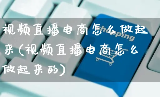 视频直播电商怎么做起来(视频直播电商怎么做起来的)_https://www.czttao.com_视频/直播带货_第1张