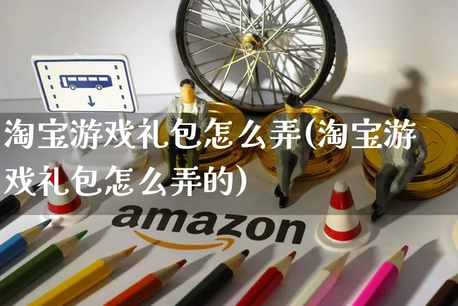 淘宝游戏礼包怎么弄(淘宝游戏礼包怎么弄的)_https://www.czttao.com_淘宝电商_第1张