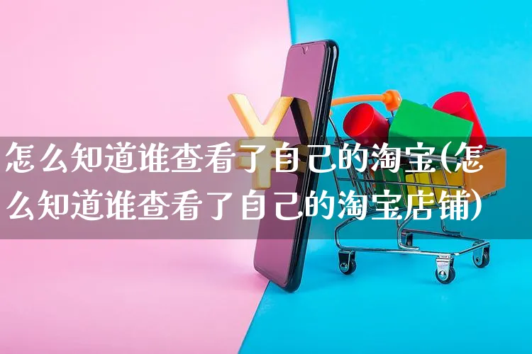 怎么知道谁查看了自己的淘宝(怎么知道谁查看了自己的淘宝店铺)_https://www.czttao.com_视频/直播带货_第1张