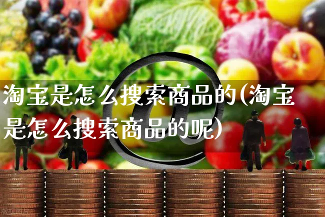 淘宝是怎么搜索商品的(淘宝是怎么搜索商品的呢)_https://www.czttao.com_视频/直播带货_第1张