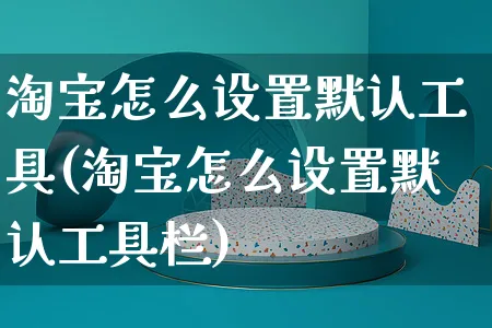 淘宝怎么设置默认工具(淘宝怎么设置默认工具栏)_https://www.czttao.com_开店技巧_第1张