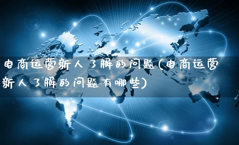 电商运营新人了解的问题(电商运营新人了解的问题有哪些)_https://www.czttao.com_电商资讯_第1张