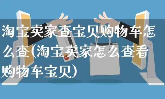 淘宝卖家查宝贝购物车怎么查(淘宝卖家怎么查看购物车宝贝)_https://www.czttao.com_淘宝电商_第1张