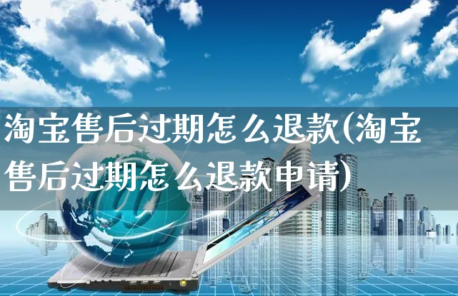 淘宝售后过期怎么退款(淘宝售后过期怎么退款申请)_https://www.czttao.com_淘宝电商_第1张