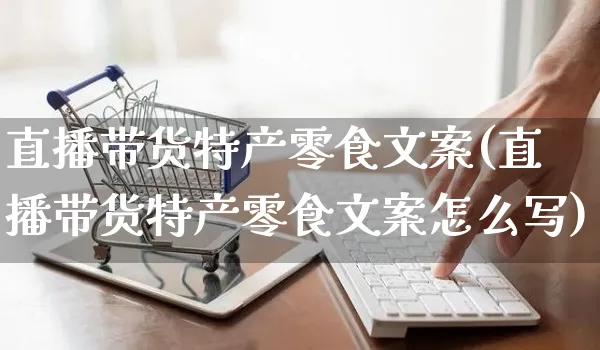 直播带货特产零食文案(直播带货特产零食文案怎么写)_https://www.czttao.com_视频/直播带货_第1张