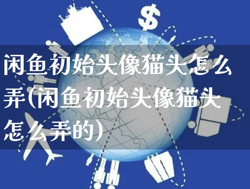 闲鱼初始头像猫头怎么弄(闲鱼初始头像猫头怎么弄的)_https://www.czttao.com_闲鱼电商_第1张