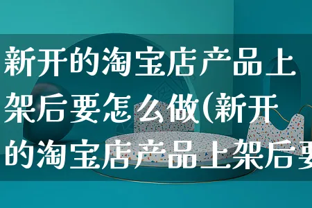 新开的淘宝店产品上架后要怎么做(新开的淘宝店产品上架后要怎么做推广)_https://www.czttao.com_拼多多电商_第1张