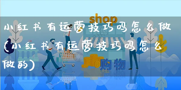 小红书有运营技巧吗怎么做(小红书有运营技巧吗怎么做的)_https://www.czttao.com_小红书_第1张