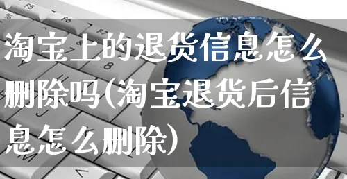 淘宝上的退货信息怎么删除吗(淘宝退货后信息怎么删除)_https://www.czttao.com_电商运营_第1张