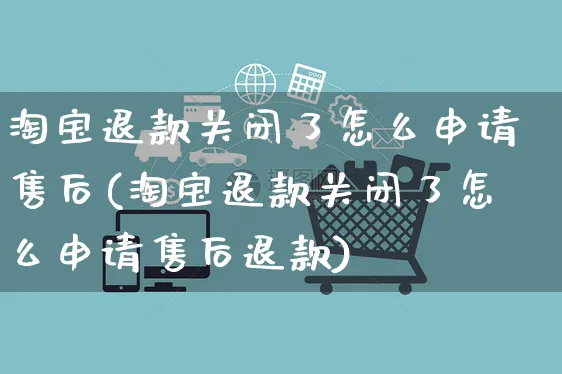 淘宝退款关闭了怎么申请售后(淘宝退款关闭了怎么申请售后退款)_https://www.czttao.com_开店技巧_第1张