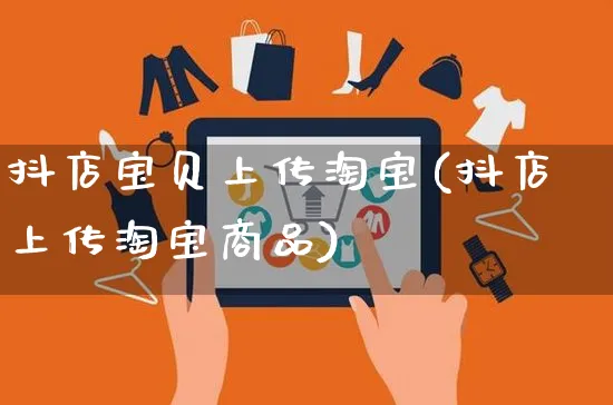 抖店宝贝上传淘宝(抖店上传淘宝商品)_https://www.czttao.com_抖音小店_第1张