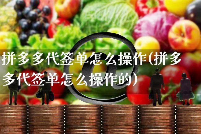 拼多多代签单怎么操作(拼多多代签单怎么操作的)_https://www.czttao.com_闲鱼电商_第1张