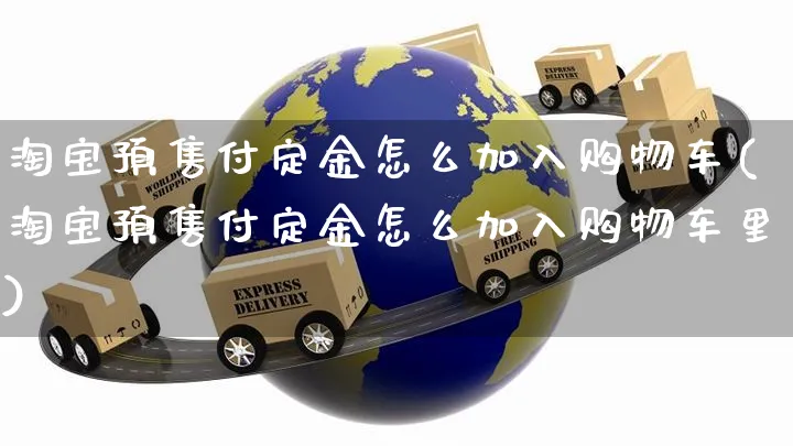 淘宝预售付定金怎么加入购物车(淘宝预售付定金怎么加入购物车里)_https://www.czttao.com_亚马逊电商_第1张