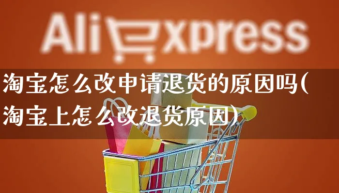 淘宝怎么改申请退货的原因吗(淘宝上怎么改退货原因)_https://www.czttao.com_视频/直播带货_第1张