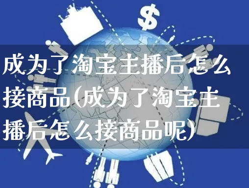 成为了淘宝主播后怎么接商品(成为了淘宝主播后怎么接商品呢)_https://www.czttao.com_抖音小店_第1张