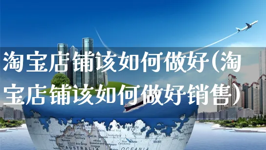 淘宝店铺该如何做好(淘宝店铺该如何做好销售)_https://www.czttao.com_淘宝电商_第1张