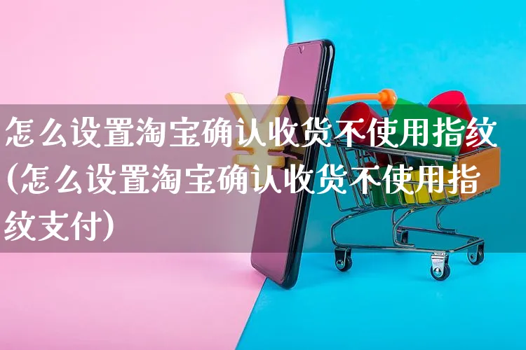 怎么设置淘宝确认收货不使用指纹(怎么设置淘宝确认收货不使用指纹支付)_https://www.czttao.com_拼多多电商_第1张