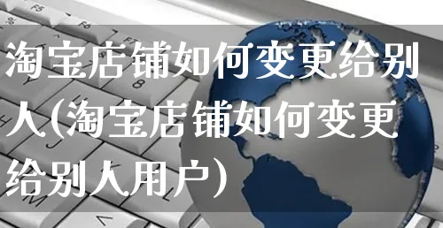 淘宝店铺如何变更给别人(淘宝店铺如何变更给别人用户)_https://www.czttao.com_淘宝电商_第1张