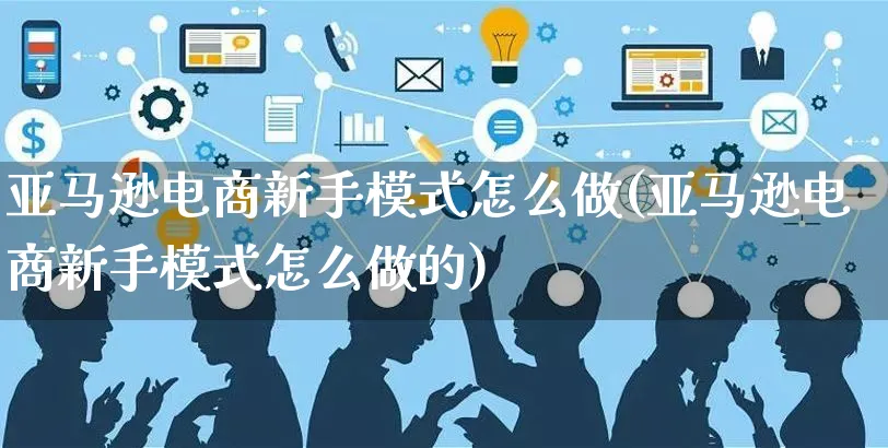 亚马逊电商新手模式怎么做(亚马逊电商新手模式怎么做的)_https://www.czttao.com_亚马逊电商_第1张